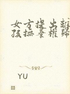 女方提出离婚小孩抚养权归谁