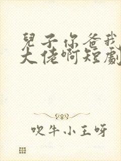 儿子你爸我真是大佬啊短剧完整