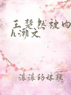 王楚然被肉干高h潮文