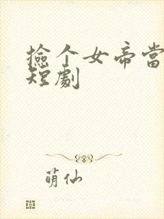 捡个女帝当老婆短剧