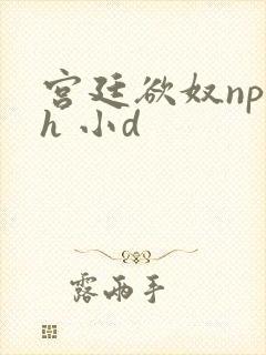 宫廷欲奴np高h 小d