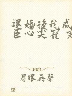 退婚后我成了权臣心尖宠 完本