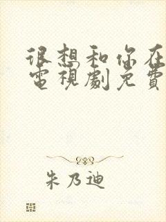 很想和你在一起电视剧免费观看全集