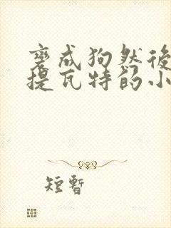 变成狗然后穿越提瓦特的小说