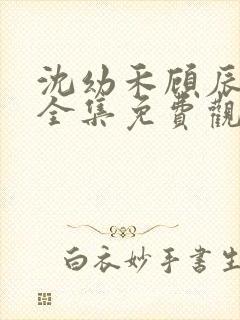 沈幼禾顾辰短剧全集免费观看