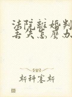 法院离婚判决书丢失怎么办