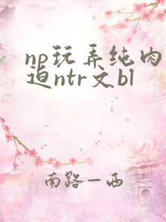 np玩弄纯肉强迫ntr文bl