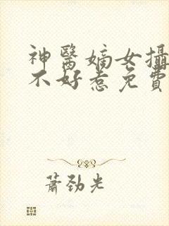 神医嫡女摄政王不好惹免费阅读全文