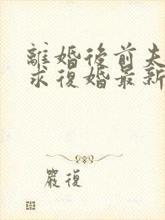 离婚后前夫哭着求复婚最新篇章