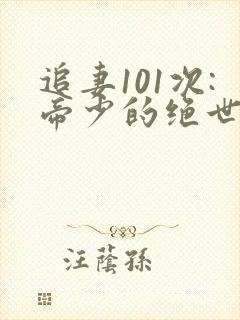 追妻101次:帝少的绝世宠婚