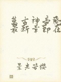 万古神帝飞天鱼最新章节在线阅读