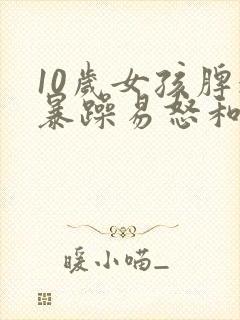 10岁女孩脾气暴躁易怒和父母顶嘴