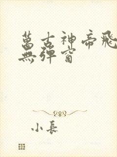 万古神帝飞天鱼无弹窗