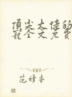 顶尖大佬的心尖宠全文免费阅读