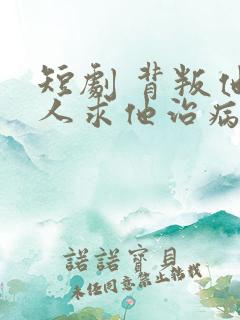 短剧 背叛他的人求他治病