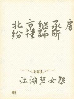 北京继承房产纠纷律师所