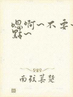 嗯啊~不要~轻点~