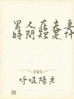 男人在夫妻生活时间短是什么原因