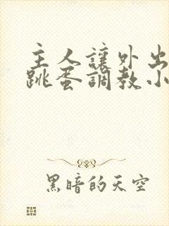 主人让外出佩戴跳蛋调教小说