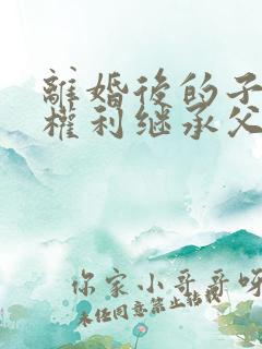 离婚后的子女有权利继承父母遗产吗