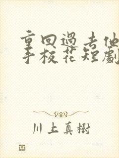 重回过去他却牵手校花短剧免费观看全集高清