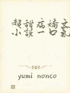 超甜病娇文爽文小说一口气听到结尾