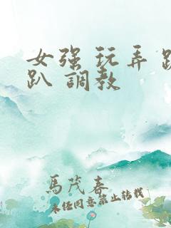 女强 玩弄 跪趴 调教