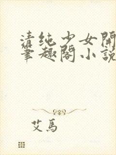 清纯少女开堕落笔趣阁小说陶陶