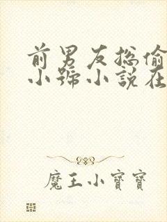 前男友总偷看我小号小说在线阅读