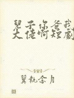 儿子你爸我真是大佬啊短剧免费观看