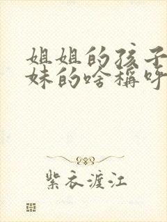 姐姐的孩子是妹妹的啥称呼