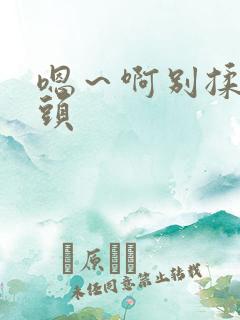 嗯～啊别揉我奶头