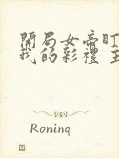 开局女帝盯上了我的彩礼 主演