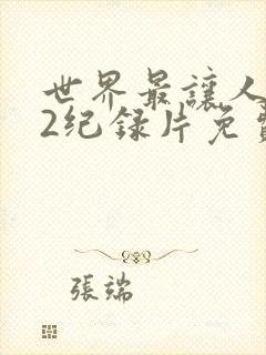 世界最让人不安2纪录片免费观看