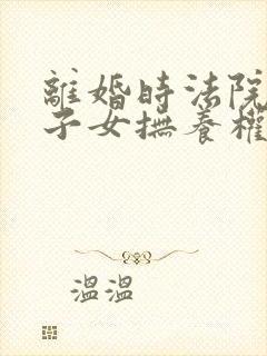 离婚时法院判决子女抚养权的主要依据是