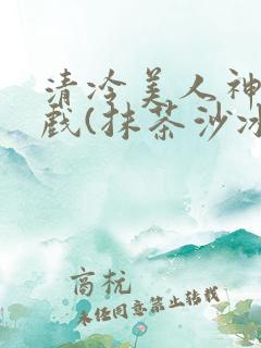 清冷美人神奇游戏(抹茶沙冰)全文免费阅读