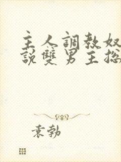主人调教奴隶小说双男主总攻