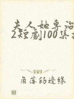 夫人她专治不服2短剧100集播放免费观看