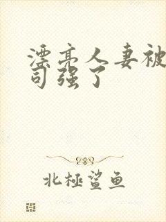 漂亮人妻被夫上司强了