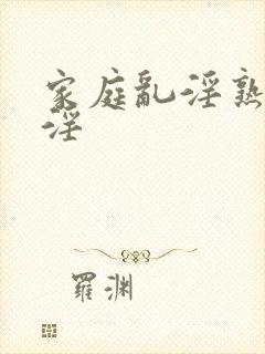 家庭乱淫熟女乱淫