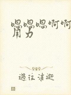 嗯嗯嗯啊啊啊快用力