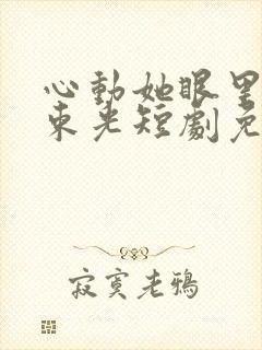 心动她眼里有一束光短剧免费观看