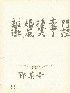 离婚后豪门前夫彻底失了控txt下载离线