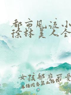 都市风流小说小徐林美人全文阅读