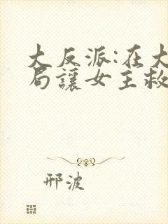 大反派:在大结局让女主救我