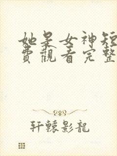 她是女神短剧免费观看完整版
