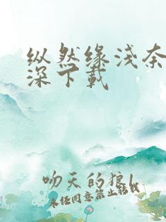 纵然缘浅奈何情深下载