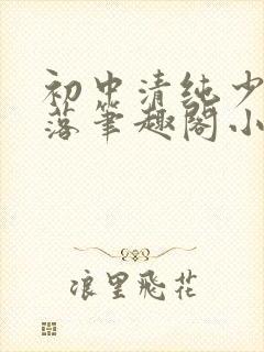 初中清纯少女堕落笔趣阁小说江绵绵