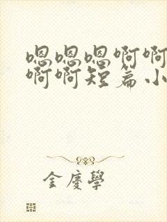 嗯嗯嗯啊啊嗯嗯啊啊短篇小说