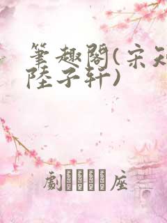 笔趣阁(宋知禾陆子轩)